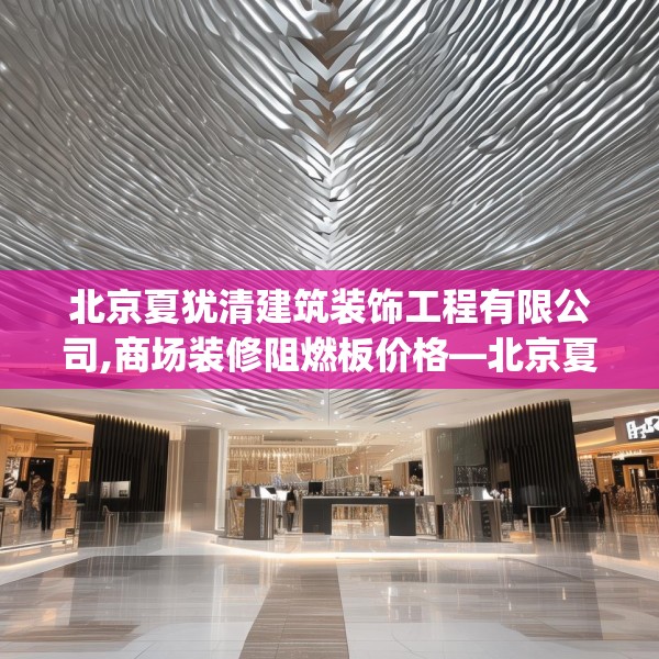 北京夏犹清建筑装饰工程有限公司,商场装修阻燃板价格—北京夏犹清建筑装饰工程有限公司332.a208b209c212fgy.219wew