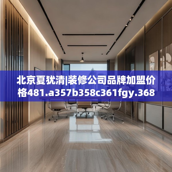 北京夏犹清|装修公司品牌加盟价格481.a357b358c361fgy.368poiy