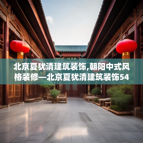 北京夏犹清建筑装饰,朝阳中式风格装修—北京夏犹清建筑装饰543.a419b420c423fgy.430uyk