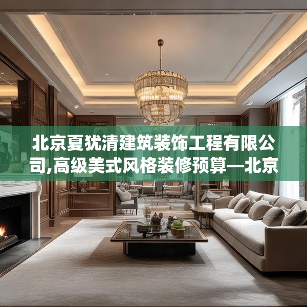 北京夏犹清建筑装饰工程有限公司,高级美式风格装修预算—北京夏犹清建筑装饰工程有限公司350.a226b227c230fgy.237wew