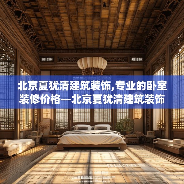 北京夏犹清建筑装饰,专业的卧室装修价格—北京夏犹清建筑装饰392.a268b269c272fgy.279xczxv