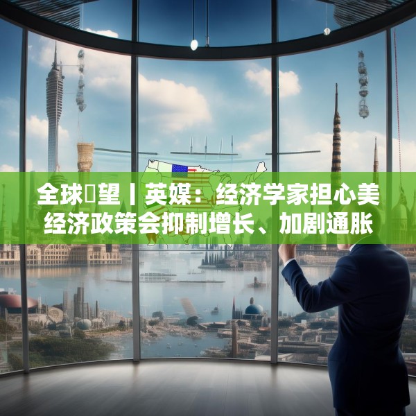 全球瞭望丨英媒：经济学家担心美经济政策会抑制增长、加剧通胀
