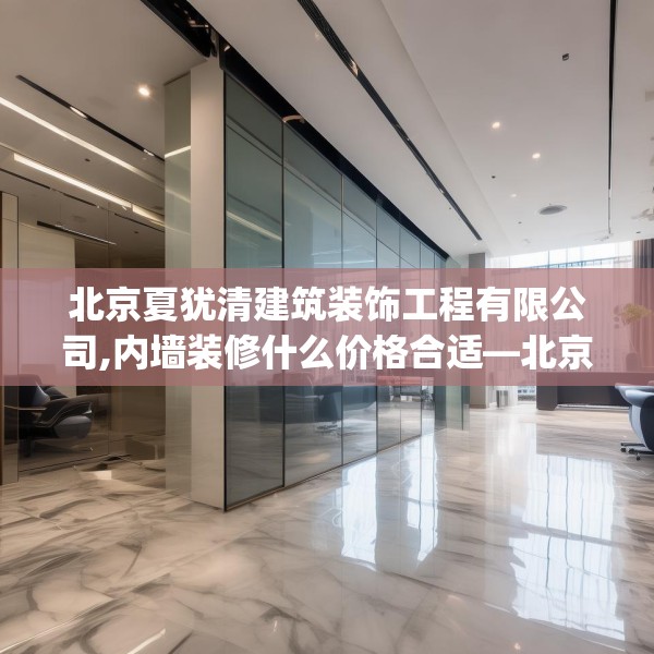 北京夏犹清建筑装饰工程有限公司,内墙装修什么价格合适—北京夏犹清建筑装饰工程有限公司488.a364b365c368fgy.37576664