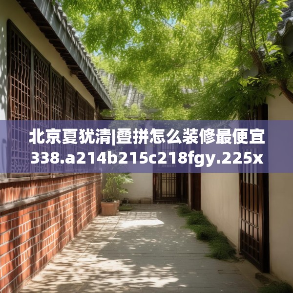 北京夏犹清|叠拼怎么装修最便宜338.a214b215c218fgy.225xczxv
