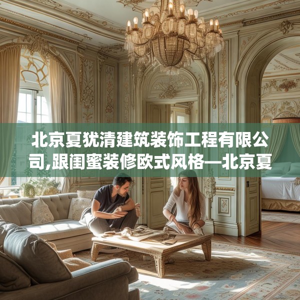北京夏犹清建筑装饰工程有限公司,跟闺蜜装修欧式风格—北京夏犹清建筑装饰工程有限公司148.a24b25c28fgy.35htyj