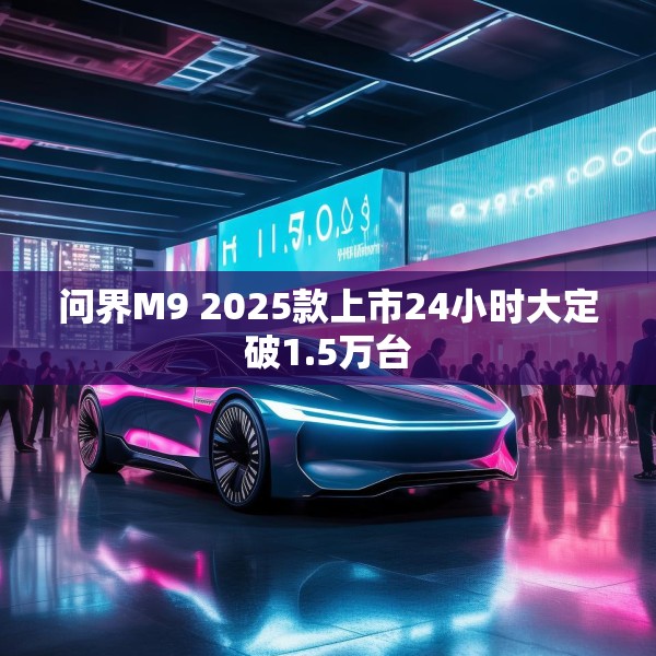 问界M9 2025款上市24小时大定破1.5万台