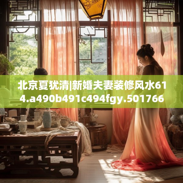北京夏犹清|新婚夫妻装修风水614.a490b491c494fgy.50176657