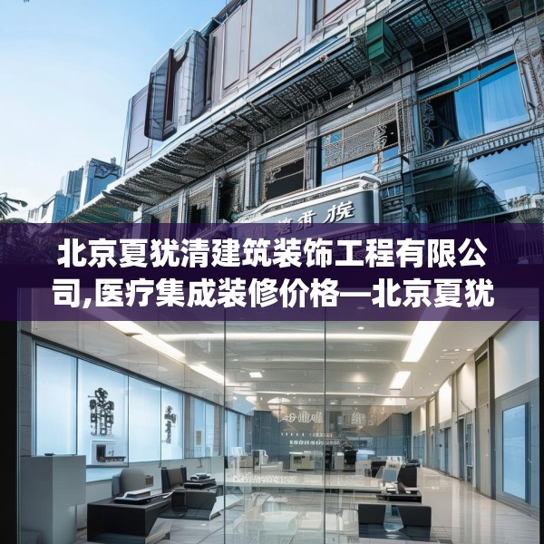 北京夏犹清建筑装饰工程有限公司,医疗集成装修价格—北京夏犹清建筑装饰工程有限公司154.a30b31c34fgy.41sdA
