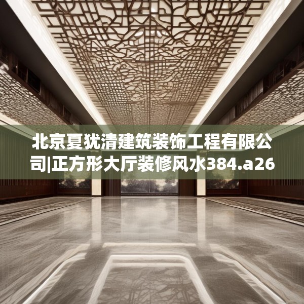 北京夏犹清建筑装饰工程有限公司|正方形大厅装修风水384.a260b261c264fgy.271dsfds