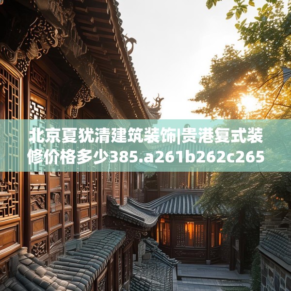 北京夏犹清建筑装饰|贵港复式装修价格多少385.a261b262c265fgy.272fdsfds