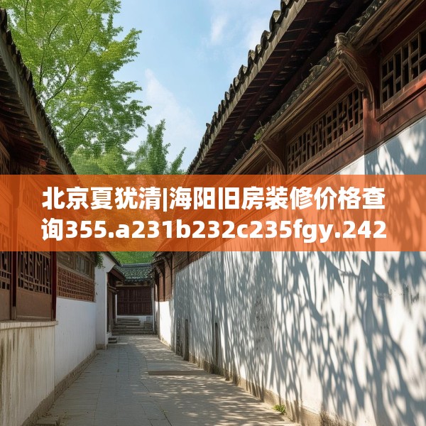北京夏犹清|海阳旧房装修价格查询355.a231b232c235fgy.242poiy