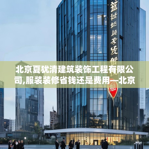 北京夏犹清建筑装饰工程有限公司,服装装修省钱还是费用—北京夏犹清建筑装饰工程有限公司476.a352b353c356fgy.363wew