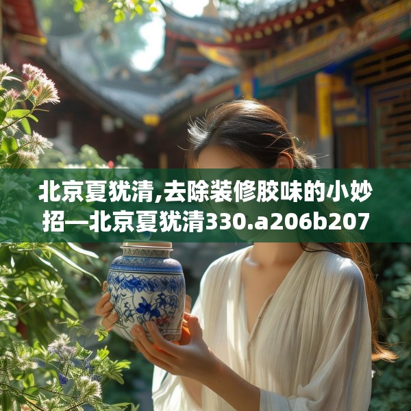 北京夏犹清,去除装修胶味的小妙招—北京夏犹清330.a206b207c210fgy.217dsfds