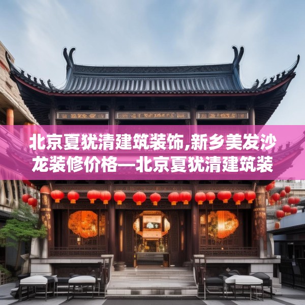 北京夏犹清建筑装饰,新乡美发沙龙装修价格—北京夏犹清建筑装饰125.a1b2c5fgy.12bnbn