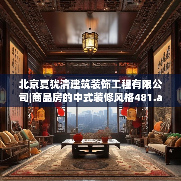 北京夏犹清建筑装饰工程有限公司|商品房的中式装修风格481.a357b358c361fgy.368poiy
