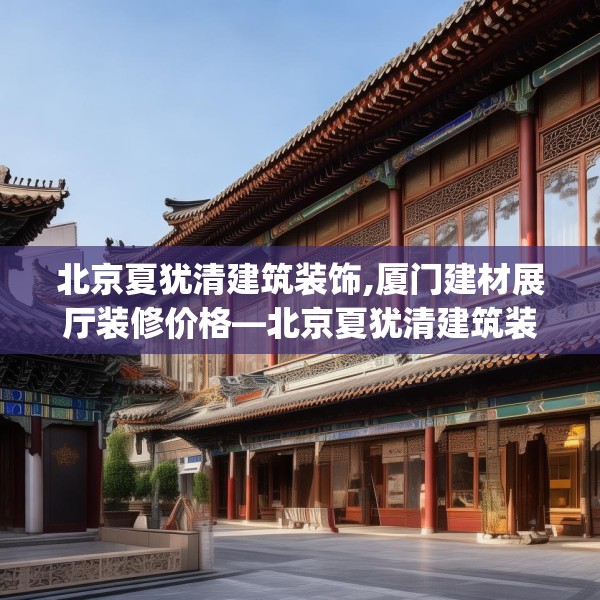 北京夏犹清建筑装饰,厦门建材展厅装修价格—北京夏犹清建筑装饰348.a224b225c228fgy.235dsfds