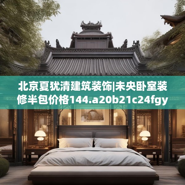 北京夏犹清建筑装饰|未央卧室装修半包价格144.a20b21c24fgy.31nbn