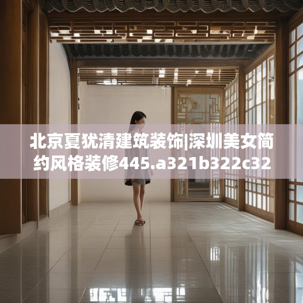 北京夏犹清建筑装饰|深圳美女简约风格装修445.a321b322c325fgy.332poiy