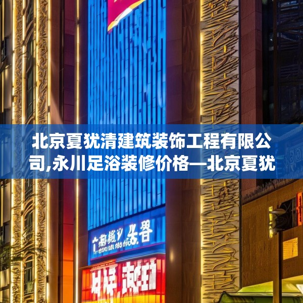 北京夏犹清建筑装饰工程有限公司,永川足浴装修价格—北京夏犹清建筑装饰工程有限公司192.a68b69c72fgy.79lkjl