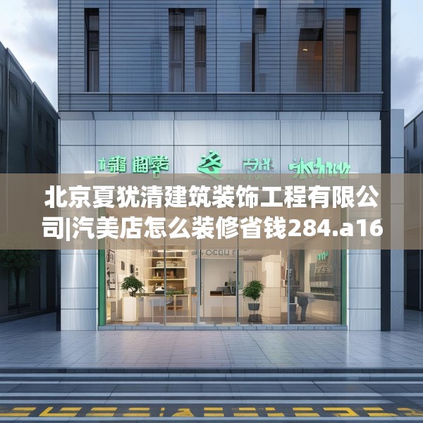北京夏犹清建筑装饰工程有限公司|汽美店怎么装修省钱284.a160b161c164fgy.171xczxv
