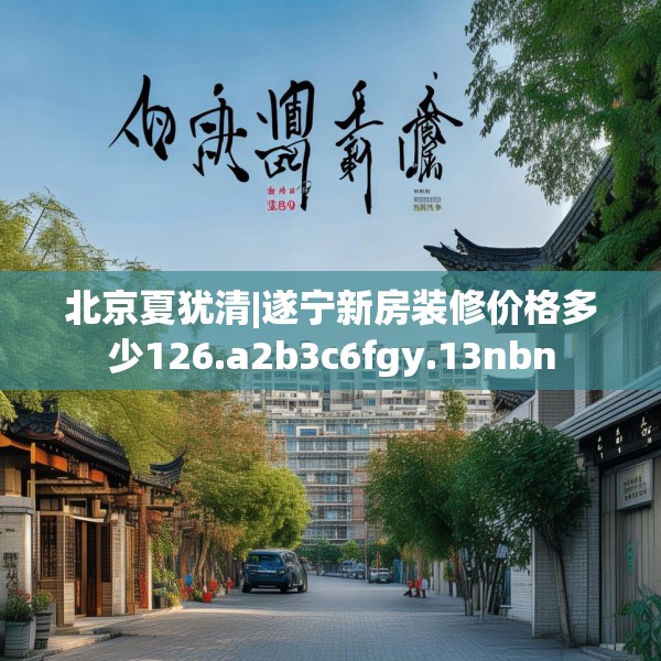 北京夏犹清|遂宁新房装修价格多少126.a2b3c6fgy.13nbn