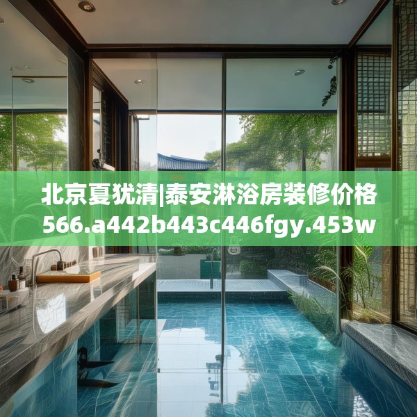 北京夏犹清|泰安淋浴房装修价格566.a442b443c446fgy.453wew