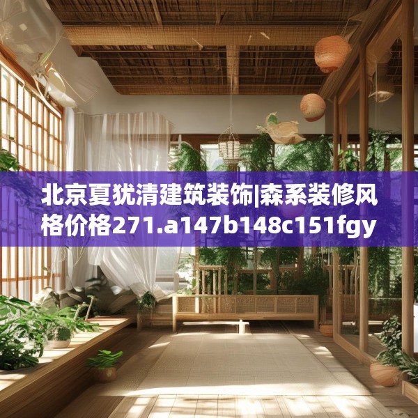 北京夏犹清建筑装饰|森系装修风格价格271.a147b148c151fgy.158jhhj