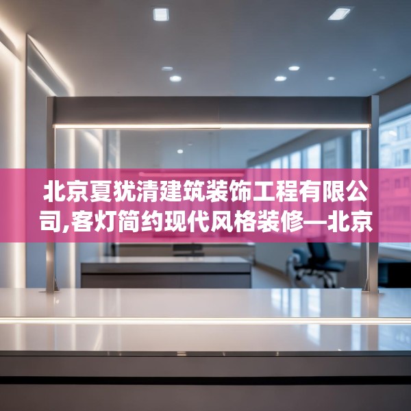 北京夏犹清建筑装饰工程有限公司,客灯简约现代风格装修—北京夏犹清建筑装饰工程有限公司544.a420b421c424fgy.431htyj