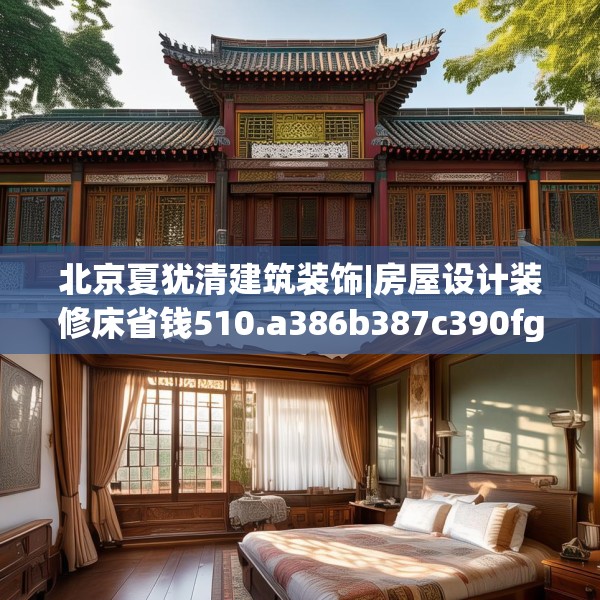 北京夏犹清建筑装饰|房屋设计装修床省钱510.a386b387c390fgy.397dsfds