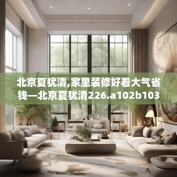 北京夏犹清,家里装修好看大气省钱—北京夏犹清226.a102b103c106fgy.113sdA