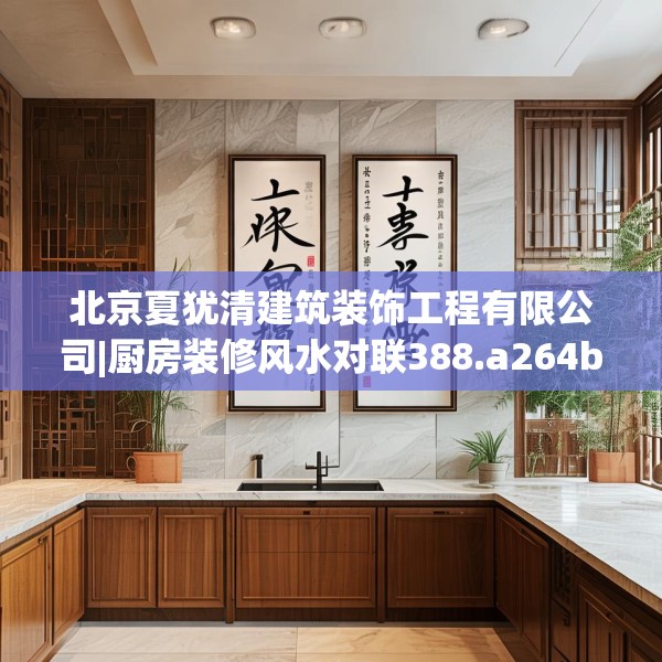 北京夏犹清建筑装饰工程有限公司|厨房装修风水对联388.a264b265c268fgy.275sdA