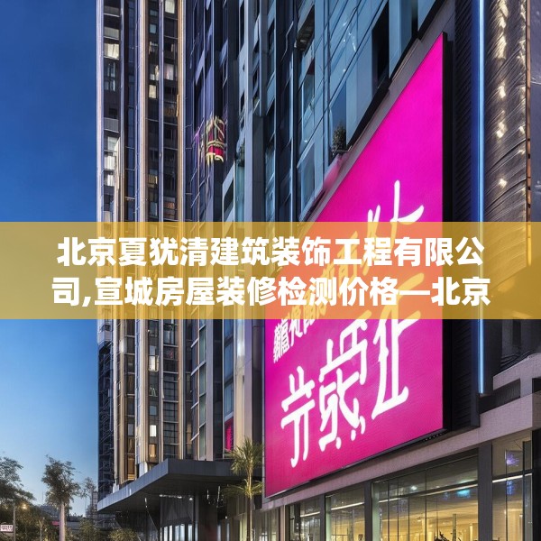 北京夏犹清建筑装饰工程有限公司,宣城房屋装修检测价格—北京夏犹清建筑装饰工程有限公司371.a247b248c251fgy.258cvcx