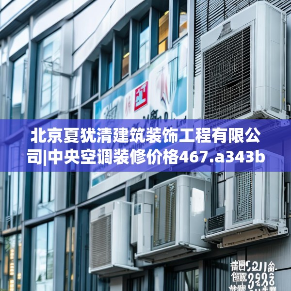 北京夏犹清建筑装饰工程有限公司|中央空调装修价格467.a343b344c347fgy.354bnbn