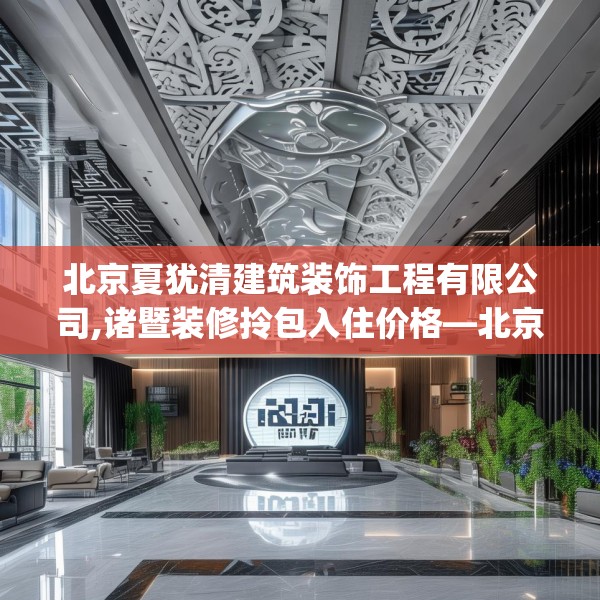 北京夏犹清建筑装饰工程有限公司,诸暨装修拎包入住价格—北京夏犹清建筑装饰工程有限公司333.a209b210c213fgy.220fghfd