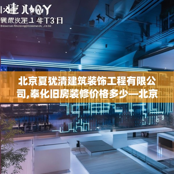 北京夏犹清建筑装饰工程有限公司,奉化旧房装修价格多少—北京夏犹清建筑装饰工程有限公司313.a189b190c193fgy.200fdsfds
