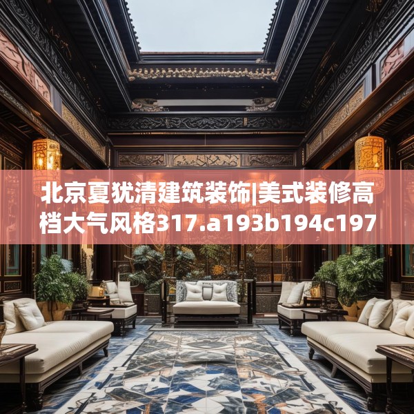 北京夏犹清建筑装饰|美式装修高档大气风格317.a193b194c197fgy.204cvcx