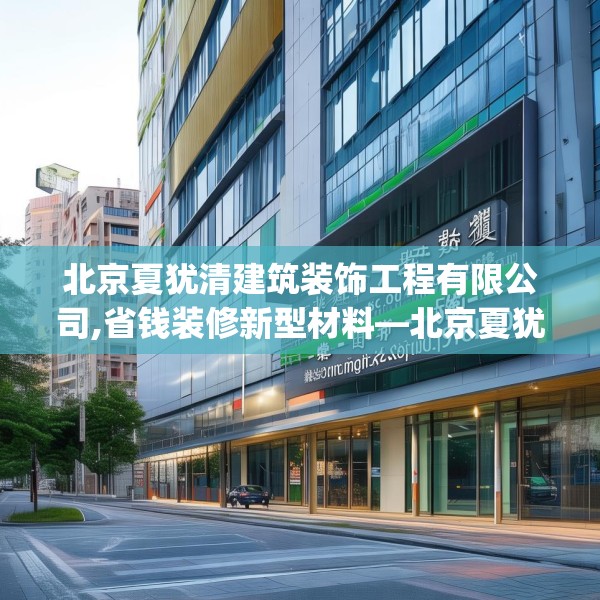 北京夏犹清建筑装饰工程有限公司,省钱装修新型材料—北京夏犹清建筑装饰工程有限公司199.a75b76c79fgy.86jhhj
