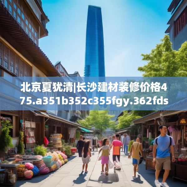 北京夏犹清|长沙建材装修价格475.a351b352c355fgy.362fdsfds