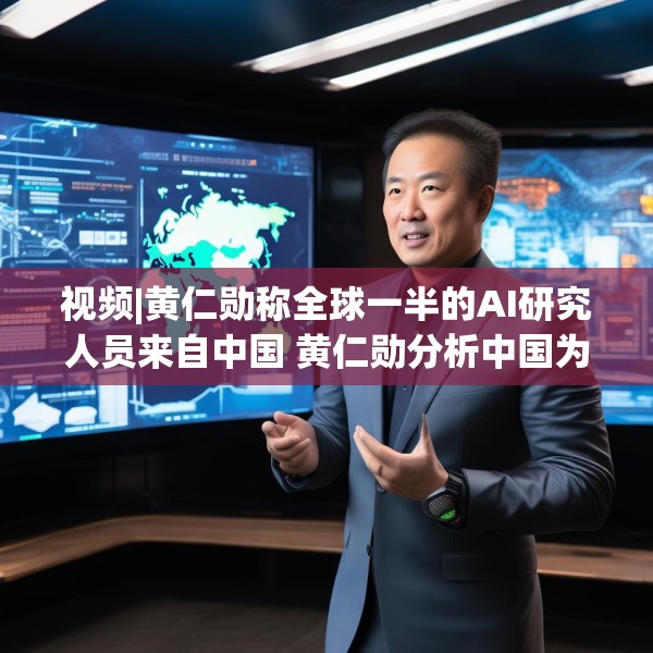 视频|黄仁勋称全球一半的AI研究人员来自中国 黄仁勋分析中国为何AI方面会有巨大贡献