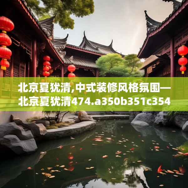 北京夏犹清,中式装修风格氛围—北京夏犹清474.a350b351c354fgy.361dsfds