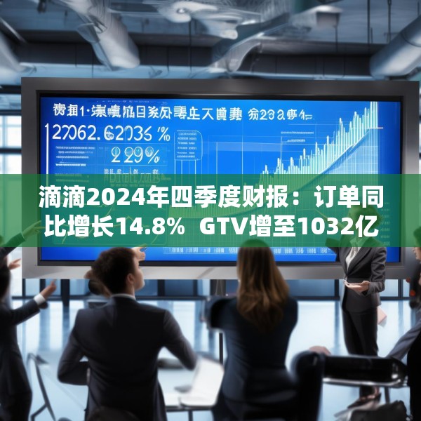 滴滴2024年四季度财报：订单同比增长14.8%  GTV增至1032亿元