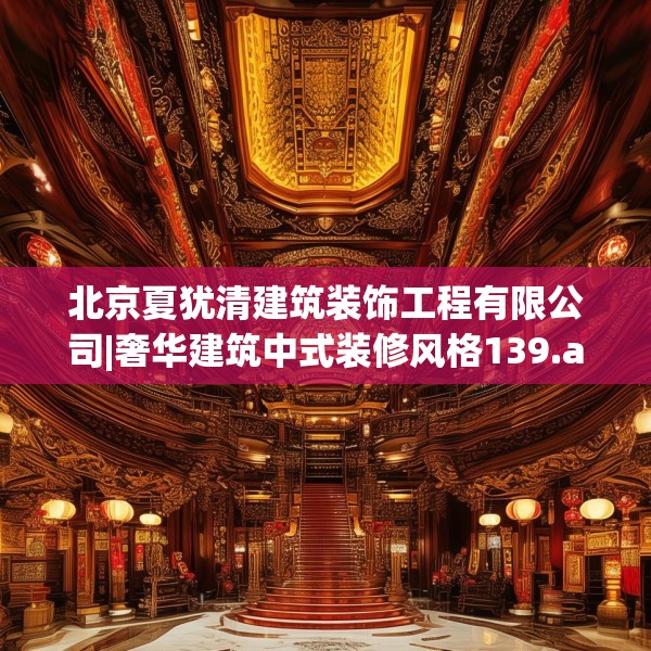 北京夏犹清建筑装饰工程有限公司|奢华建筑中式装修风格139.a15b16c19fgy.26poiy