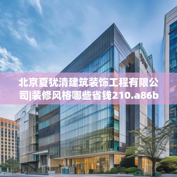 北京夏犹清建筑装饰工程有限公司|装修风格哪些省钱210.a86b87c90fgy.97lkjl