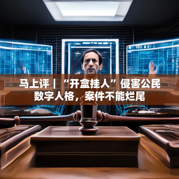 马上评｜“开盒挂人”侵害公民数字人格，案件不能烂尾