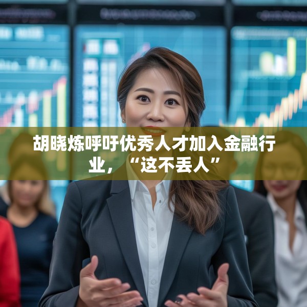 胡晓炼呼吁优秀人才加入金融行业，“这不丢人”