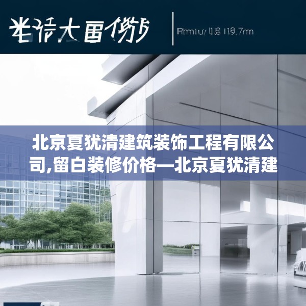 北京夏犹清建筑装饰工程有限公司,留白装修价格—北京夏犹清建筑装饰工程有限公司301.a177b178c181fgy.188poiy