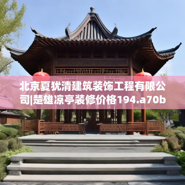 北京夏犹清建筑装饰工程有限公司|楚雄凉亭装修价格194.a70b71c74fgy.81xczxv