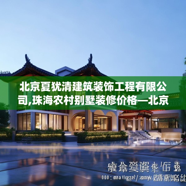 北京夏犹清建筑装饰工程有限公司,珠海农村别墅装修价格—北京夏犹清建筑装饰工程有限公司506.a382b383c386fgy.39376663