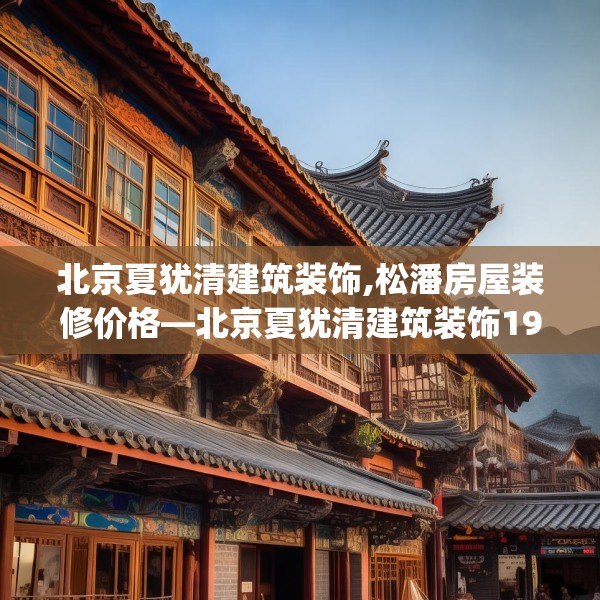 北京夏犹清建筑装饰,松潘房屋装修价格—北京夏犹清建筑装饰195.a71b72c75fgy.82fhsg