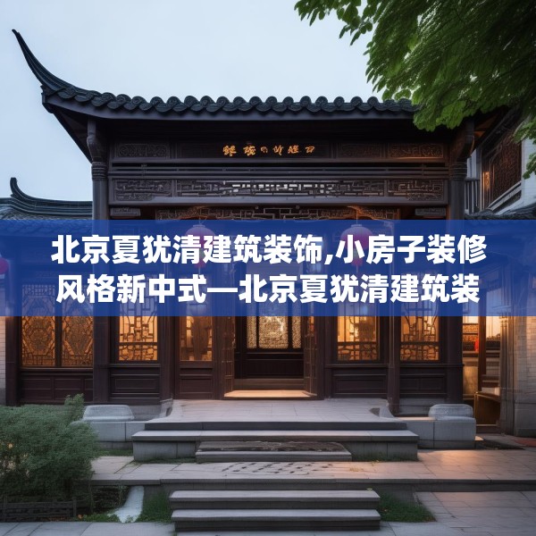 北京夏犹清建筑装饰,小房子装修风格新中式—北京夏犹清建筑装饰213.a89b90c93fgy.100fhsg
